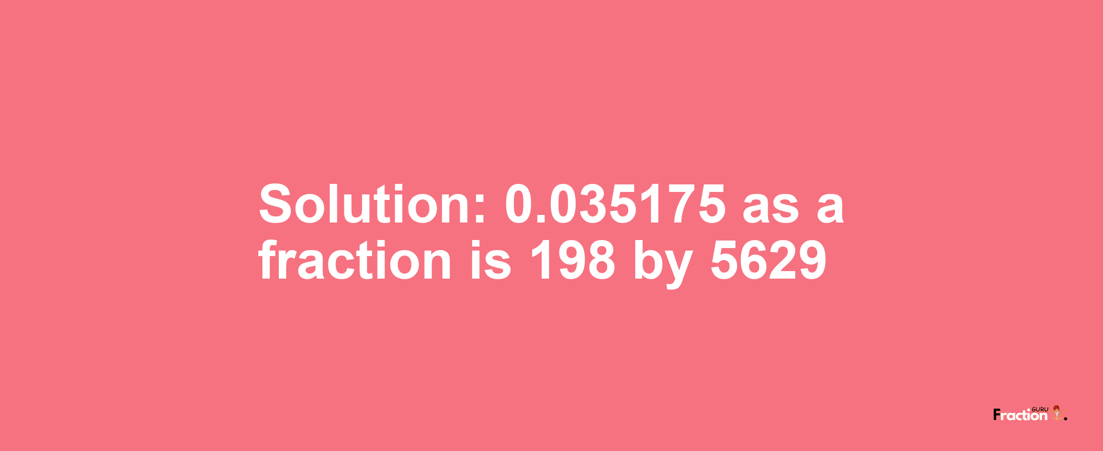 Solution:0.035175 as a fraction is 198/5629